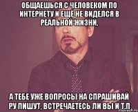 общаешься с человеком по интернету и ещё не виделся в реальной жизни, а тебе уже вопросы на спрашивай ру пишут, встречаетесь ли вы и т.п