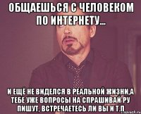 общаешься с человеком по интернету... и ещё не виделся в реальной жизни,а тебе уже вопросы на спрашивай ру пишут, встречаетесь ли вы и т.п