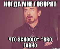 когда мне говорят что schoolo^-^bro говно