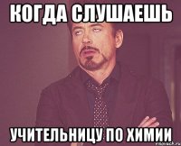 когда слушаешь учительницу по химии