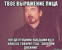 твое выражение лица когда птушник,ушедший из 9 класса, говорит тебе "заполни дневник"