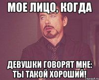 мое лицо, когда девушки говорят мне: ты такой хороший!