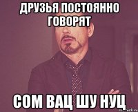 друзья постоянно говорят сом вац шу нуц