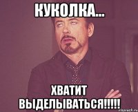 куколка... хватит выделываться!!!