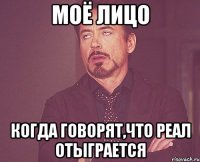 моё лицо когда говорят,что реал отыграется