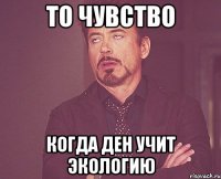 то чувство когда ден учит экологию