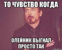 то чувство когда олейник выгнал просто так