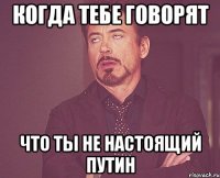 когда тебе говорят что ты не настоящий путин