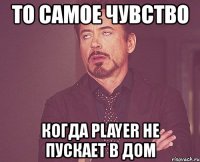 то самое чувство когда player не пускает в дом