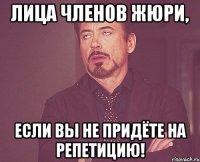 лица членов жюри, если вы не придёте на репетицию!