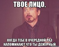 твое лицо, когда тебе в очередной раз напоминают,что ты дежурный