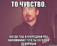 то чувство, когда тебе в очередной раз напоминают,что ты сегодня дежурный