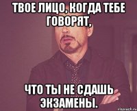 твое лицо, когда тебе говорят, что ты не сдашь экзамены.