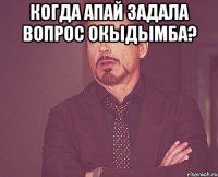 когда апай задала вопрос окыдымба? 