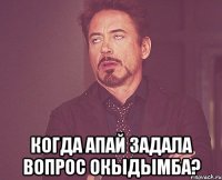  когда апай задала вопрос окыдымба?