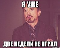 я уже две недели не играл