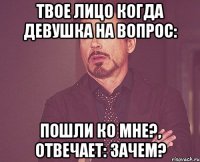 твое лицо когда девушка на вопрос: пошли ко мне?, отвечает: зачем?