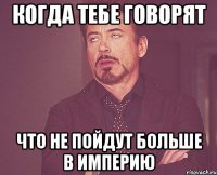 когда тебе говорят что не пойдут больше в империю