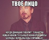 твоё лицо когда данашка говорит: "сабактан кейын какой-то сынып конференциясы болады, келуынызды сураймыз"