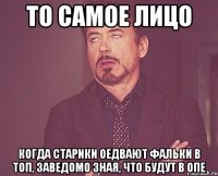 то самое лицо когда старики оедвают фальки в топ, заведомо зная, что будут в опе