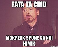 fata ta cind mokreak spune ca nui himik