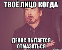 твоё лицо когда денис пытается отмазаться