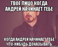 твое лицо когда андрей начинает тебе когда андрей начинает тебе что-нибудь доказывать