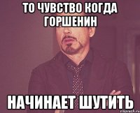 то чувство когда горшенин начинает шутить