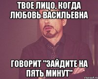 твое лицо, когда любовь васильевна говорит "зайдите на пять минут"