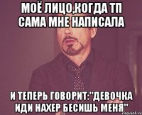 моё лицо,когда тп сама мне написала и теперь говорит:"девочка иди нахер бесишь меня"