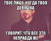 твое лицо, когда твоя девушка говорит, что все это неправда же