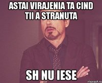 astai virajenia ta cind tii a stranuta sh nu iese