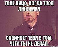 твоё лицо, когда твоя любимая обвиняет тебя в том, чего ты не делал.