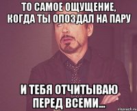 то самое ощущение, когда ты опоздал на пару и тебя отчитываю перед всеми...