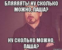 бляяяять! ну сколько можно, паша? ну сколько можно, паша?