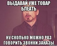 выдавай уже товар блеать ну сколько можно раз говорить,звонки,заказы