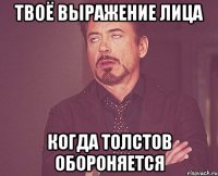 твоё выражение лица когда толстов обороняется