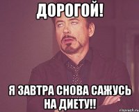 дорогой! я завтра снова сажусь на диету!!