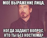 моё выражение лица, когда задают вопрос, кто ты без костюма?