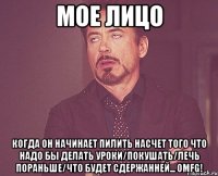 мое лицо когда он начинает пилить насчет того что надо бы делать уроки/покушать/лечь пораньше/что будет сдержанней... omfg!