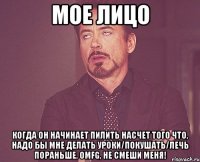 мое лицо когда он начинает пилить насчет того что, надо бы мне делать уроки/покушать/лечь пораньше. omfg, не смеши меня!