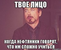 твое лицо когда нефтяники говорят, что им сложно учиться