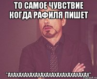 то самое чувствие когда рафиля пишет "ахахахахахахахахахахахахахахах"