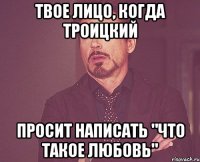 твое лицо, когда троицкий просит написать "что такое любовь"