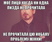 моё лицо,когда ни одна пизда не прочитала не прочитала цю йобану проблему жінки!