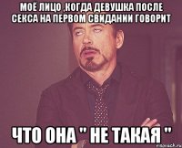 моё лицо ,когда девушка после секса на первом свидании говорит что она " не такая "