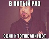 в пятый раз один и тотже анигдот