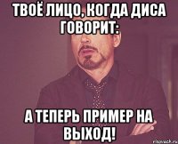 твоё лицо, когда диса говорит: а теперь пример на выход!