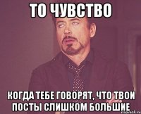 то чувство когда тебе говорят, что твои посты слишком большие