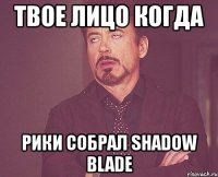 твое лицо когда рики собрал shadow blade